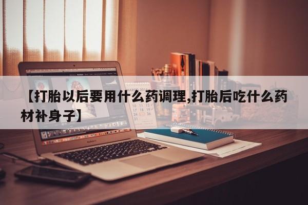 打胎药私人联系方式微信【打胎以后要用什么药调理,打胎后吃什么药材补身子】