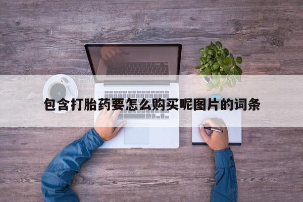 打胎药私人联系方式微信包含打胎药要怎么购买呢图片的词条