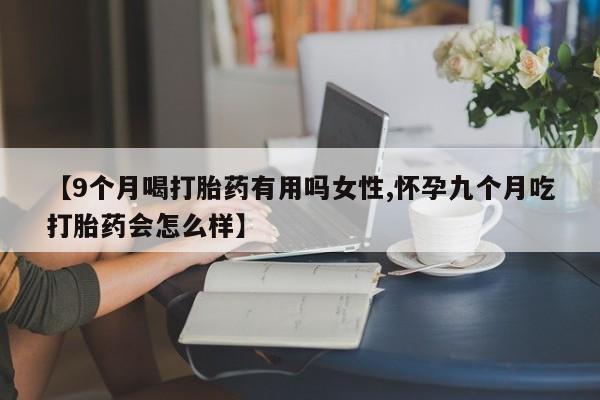 打胎药私人联系方式微信【9个月喝打胎药有用吗女性,怀孕九个月吃打胎药会怎么样】