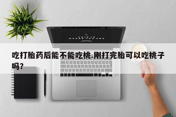 打胎药私人联系方式微信吃打胎药后能不能吃桃.刚打完胎可以吃桃子吗？