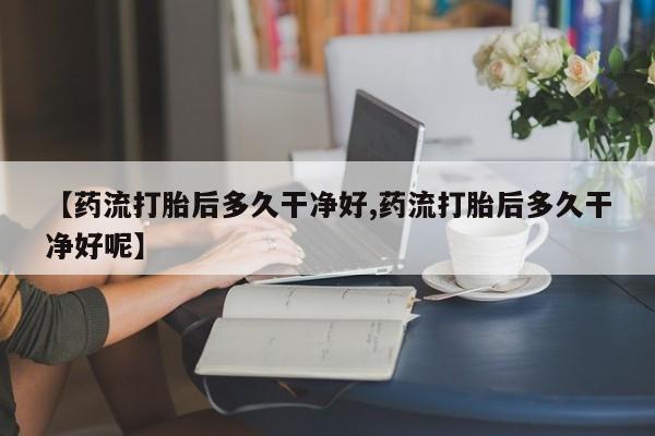 打胎药私人联系方式微信【药流打胎后多久干净好,药流打胎后多久干净好呢】