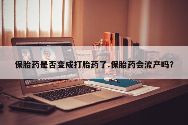 打胎药私人联系方式微信保胎药是否变成打胎药了.保胎药会流产吗?