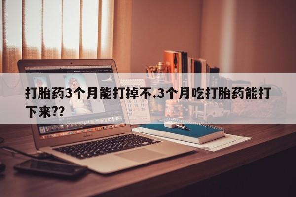 打胎药私人联系方式微信打胎药3个月能打掉不.3个月吃打胎药能打下来?？
