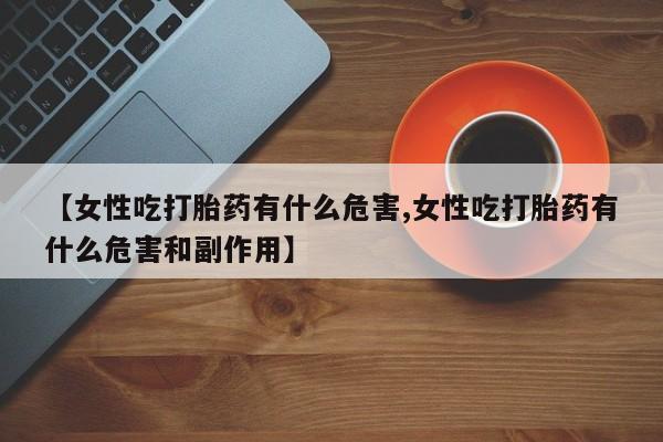打胎药私人联系方式微信【女性吃打胎药有什么危害,女性吃打胎药有什么危害和副作用】