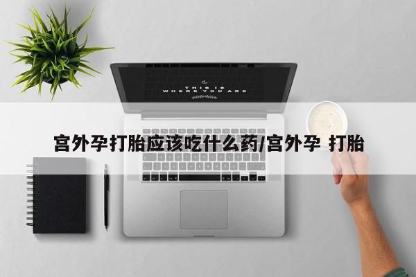 打胎药私人联系方式微信宫外孕打胎应该吃什么药/宫外孕 打胎