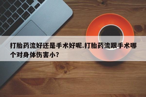 打胎药私人联系方式微信打胎药流好还是手术好呢.打胎药流跟手术哪个对身体伤害小？