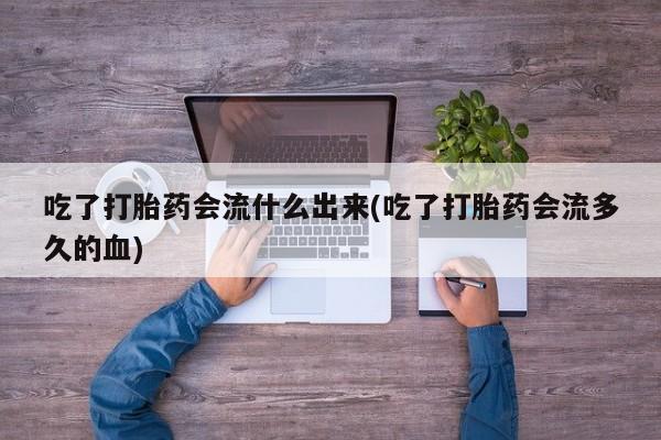 打胎药私人联系方式微信吃了打胎药会流什么出来(吃了打胎药会流多久的血)