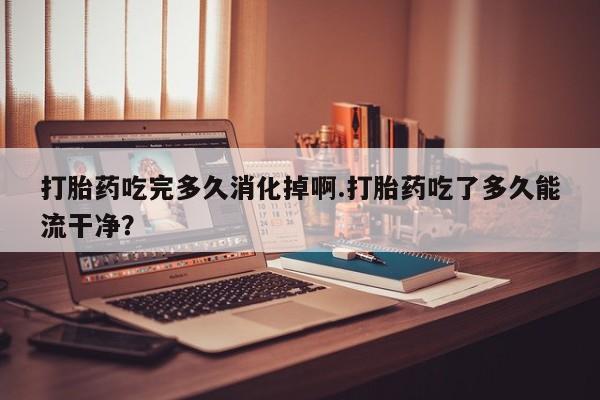 打胎药私人联系方式微信打胎药吃完多久消化掉啊.打胎药吃了多久能流干净？