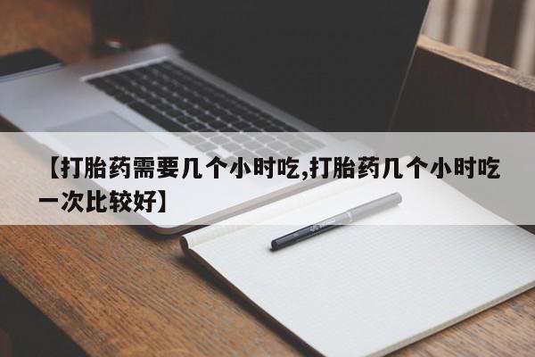 打胎药私人联系方式微信【打胎药需要几个小时吃,打胎药几个小时吃一次比较好】