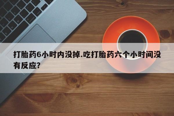 打胎药私人联系方式微信打胎药6小时内没掉.吃打胎药六个小时间没有反应？