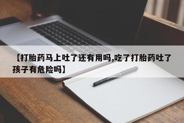 打胎药私人联系方式微信【打胎药马上吐了还有用吗,吃了打胎药吐了孩子有危险吗】