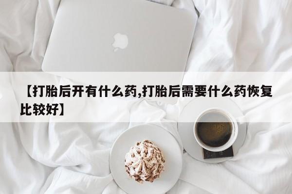 打胎药私人联系方式微信【打胎后开有什么药,打胎后需要什么药恢复比较好】