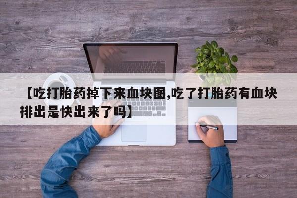 打胎药私人联系方式微信【吃打胎药掉下来血块图,吃了打胎药有血块排出是快出来了吗】