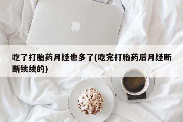打胎药私人联系方式微信吃了打胎药月经也多了(吃完打胎药后月经断断续续的)