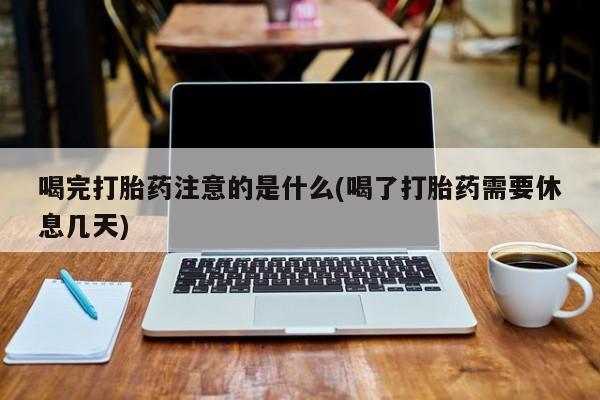 打胎药私人联系方式微信喝完打胎药注意的是什么(喝了打胎药需要休息几天)