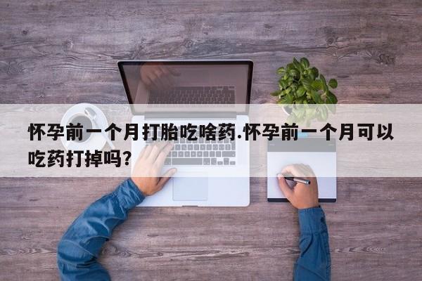 打胎药私人联系方式微信怀孕前一个月打胎吃啥药.怀孕前一个月可以吃药打掉吗？