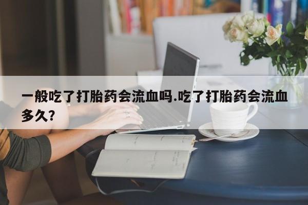打胎药私人联系方式微信一般吃了打胎药会流血吗.吃了打胎药会流血多久？