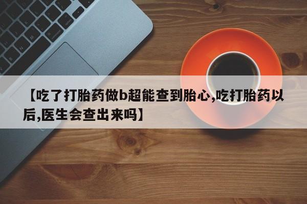 打胎药私人联系方式微信【吃了打胎药做b超能查到胎心,吃打胎药以后,医生会查出来吗】