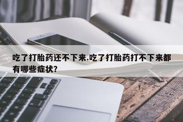 打胎药私人联系方式微信吃了打胎药还不下来.吃了打胎药打不下来都有哪些症状？