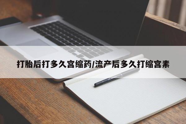 打胎药私人联系方式微信打胎后打多久宫缩药/流产后多久打缩宫素