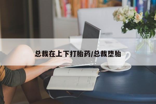 打胎药私人联系方式微信总裁在上下打胎药/总裁堕胎