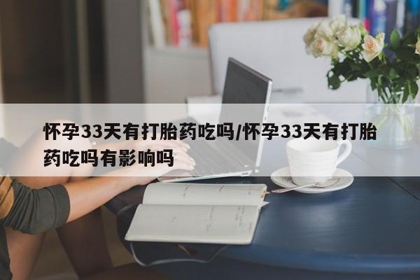 打胎药私人联系方式微信怀孕33天有打胎药吃吗/怀孕33天有打胎药吃吗有影响吗