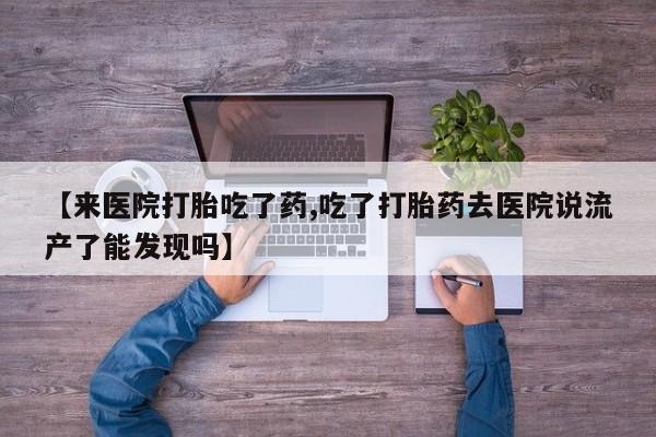 打胎药私人联系方式微信【来医院打胎吃了药,吃了打胎药去医院说流产了能发现吗】