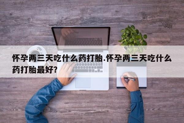 打胎药私人联系方式微信怀孕两三天吃什么药打胎.怀孕两三天吃什么药打胎最好？