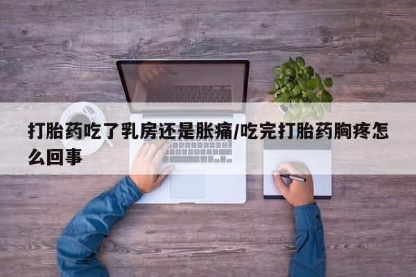 打胎药私人联系方式微信打胎药吃了乳房还是胀痛/吃完打胎药胸疼怎么回事