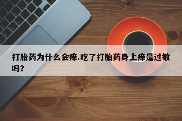 打胎药私人联系方式微信打胎药为什么会痒.吃了打胎药身上痒是过敏吗？