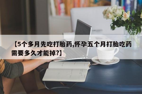 打胎药私人联系方式微信【5个多月先吃打胎药,怀孕五个月打胎吃药需要多久才能掉?】