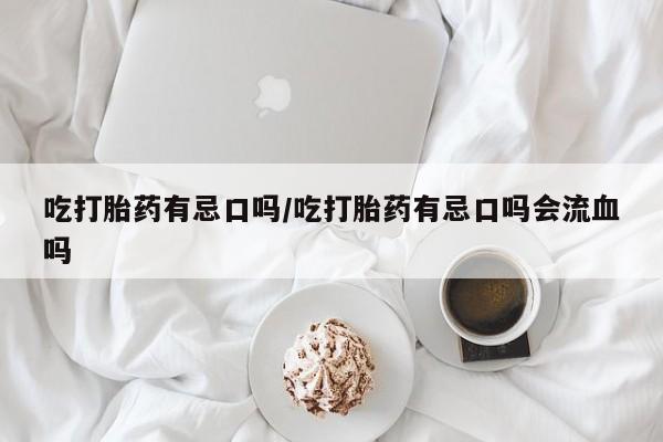 打胎药私人联系方式微信吃打胎药有忌口吗/吃打胎药有忌口吗会流血吗