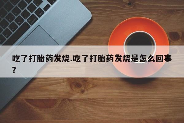 打胎药私人联系方式微信吃了打胎药发烧.吃了打胎药发烧是怎么回事？