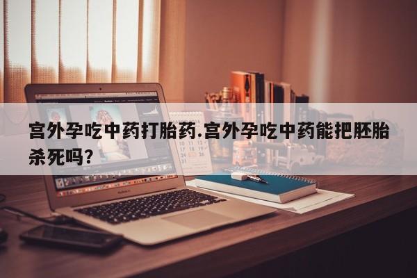 打胎药私人联系方式微信宫外孕吃中药打胎药.宫外孕吃中药能把胚胎杀死吗？