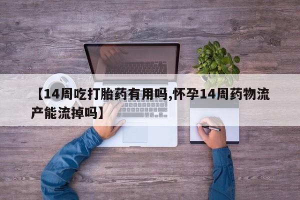 打胎药私人联系方式微信【14周吃打胎药有用吗,怀孕14周药物流产能流掉吗】