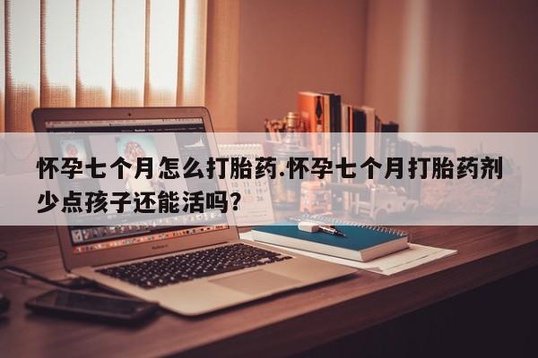 打胎药私人联系方式微信怀孕七个月怎么打胎药.怀孕七个月打胎药剂少点孩子还能活吗？