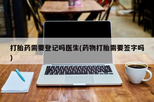 打胎药私人联系方式微信打胎药需要登记吗医生(药物打胎需要签字吗)