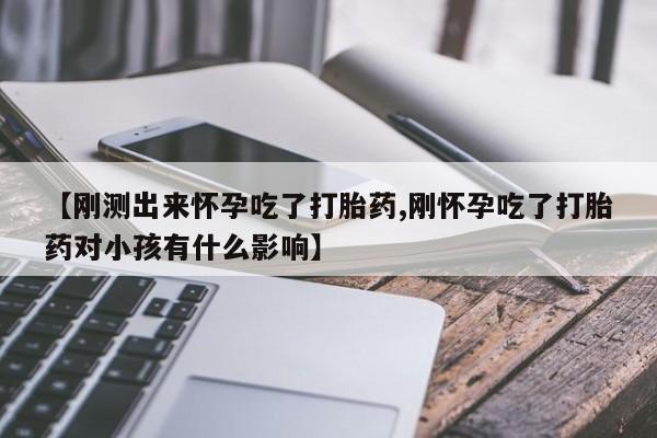 打胎药私人联系方式微信【刚测出来怀孕吃了打胎药,刚怀孕吃了打胎药对小孩有什么影响】