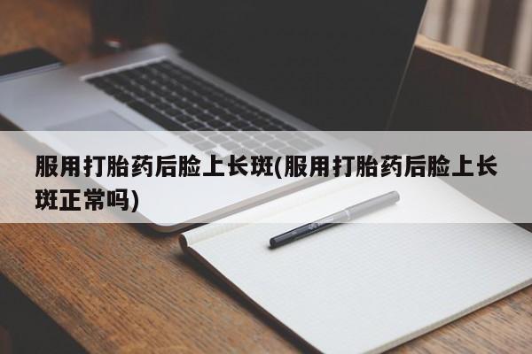 打胎药私人联系方式微信服用打胎药后脸上长斑(服用打胎药后脸上长斑正常吗)