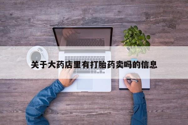 打胎药私人联系方式微信关于大药店里有打胎药卖吗的信息