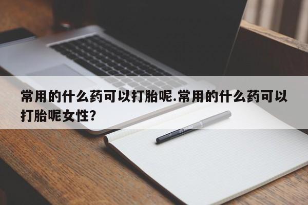 打胎药私人联系方式微信常用的什么药可以打胎呢.常用的什么药可以打胎呢女性?