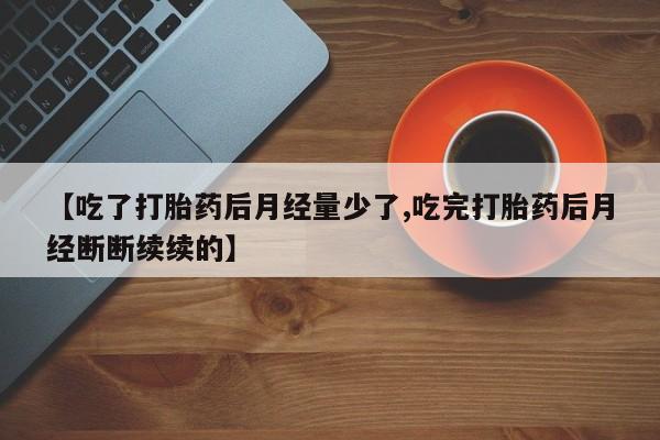 打胎药私人联系方式微信【吃了打胎药后月经量少了,吃完打胎药后月经断断续续的】