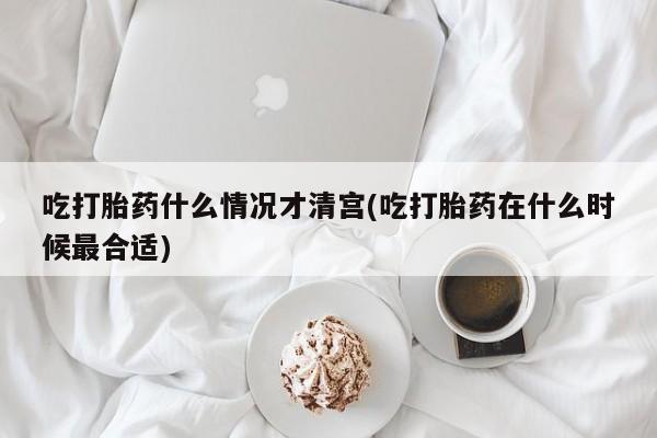 打胎药私人联系方式微信吃打胎药什么情况才清宫(吃打胎药在什么时候最合适)
