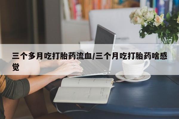打胎药私人联系方式微信三个多月吃打胎药流血/三个月吃打胎药啥感觉