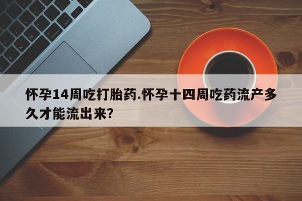 打胎药私人联系方式微信怀孕14周吃打胎药.怀孕十四周吃药流产多久才能流出来？