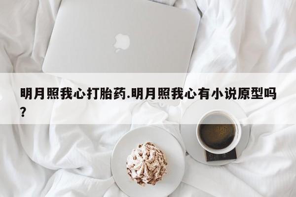打胎药私人联系方式微信明月照我心打胎药.明月照我心有小说原型吗？