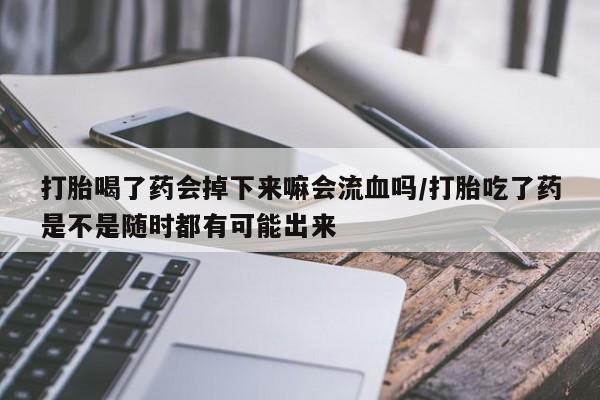 打胎药私人联系方式微信打胎喝了药会掉下来嘛会流血吗/打胎吃了药是不是随时都有可能出来