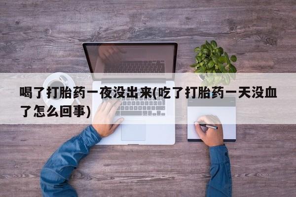 打胎药私人联系方式微信喝了打胎药一夜没出来(吃了打胎药一天没血了怎么回事)
