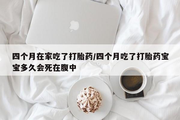 打胎药私人联系方式微信四个月在家吃了打胎药/四个月吃了打胎药宝宝多久会死在腹中