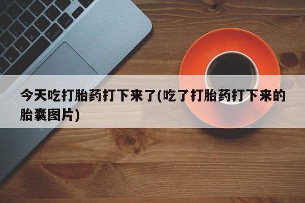 打胎药私人联系方式微信今天吃打胎药打下来了(吃了打胎药打下来的胎囊图片)
